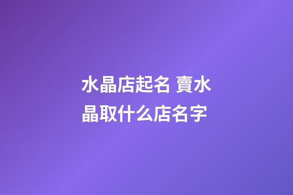 水晶店起名 賣水晶取什么店名字-第1張-店鋪起名-玄機派